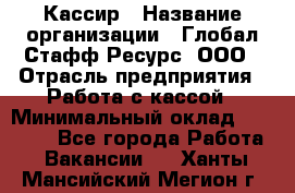 Кассир › Название организации ­ Глобал Стафф Ресурс, ООО › Отрасль предприятия ­ Работа с кассой › Минимальный оклад ­ 18 000 - Все города Работа » Вакансии   . Ханты-Мансийский,Мегион г.